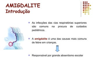 AMIGDALITE
Introdução
As infecções das vias respiratórias superiores
são comuns na procura de cuidados
pediátricos.
A amigdalite é uma das causas mais comuns
de febre em crianças.
Responsável por grande absentismo escolar
 