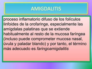 proceso inflamatorio difuso de los folículos
linfoides de la orofaringe, especialmente las
amígdalas palatinas que se extiende
habitualmente al resto de la mucosa faríngea
(incluso puede comprometer mucosa nasal,
úvula y paladar blando) y por tanto, el término
más adecuado es faringoamigdalitis
 