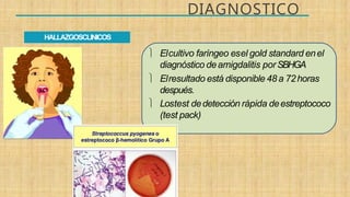 DIAGNOSTICO
HALLAZGOSCLINICOS
 Elcultivo faríngeo esel gold standard enel
diagnóstico deamigdalitis porSBHGA
 Elresultado está disponible 48 a 72horas
después.
 Lostest dedetección rápida deestreptococo
(test pack)
 