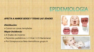 AFECTA A AMBOS SEXOS Y TODAS LAS EDADES
Distribución:
Común en zonas templadas
Mayor Incidencia:
A finales de invierno
Pacientes pediátricos (<3 Viral; 3-15 Bacteriana)
Por Estreptococos Beta Hemolíticos grupo A
 