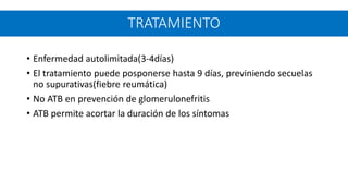 • Enfermedad autolimitada(3-4días)
• El tratamiento puede posponerse hasta 9 días, previniendo secuelas
no supurativas(fiebre reumática)
• No ATB en prevención de glomerulonefritis
• ATB permite acortar la duración de los síntomas
TRATAMIENTO
 