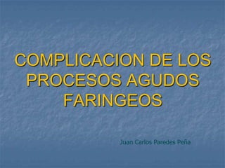 COMPLICACION DE LOS
 PROCESOS AGUDOS
    FARINGEOS

          Juan Carlos Paredes Peña
 