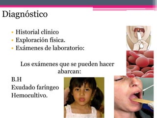 Diagnóstico
• Historial clínico
• Exploración física.
• Exámenes de laboratorio:
Los exámenes que se pueden hacer
abarcan:
B.H
Exudado faríngeo
Hemocultivo.