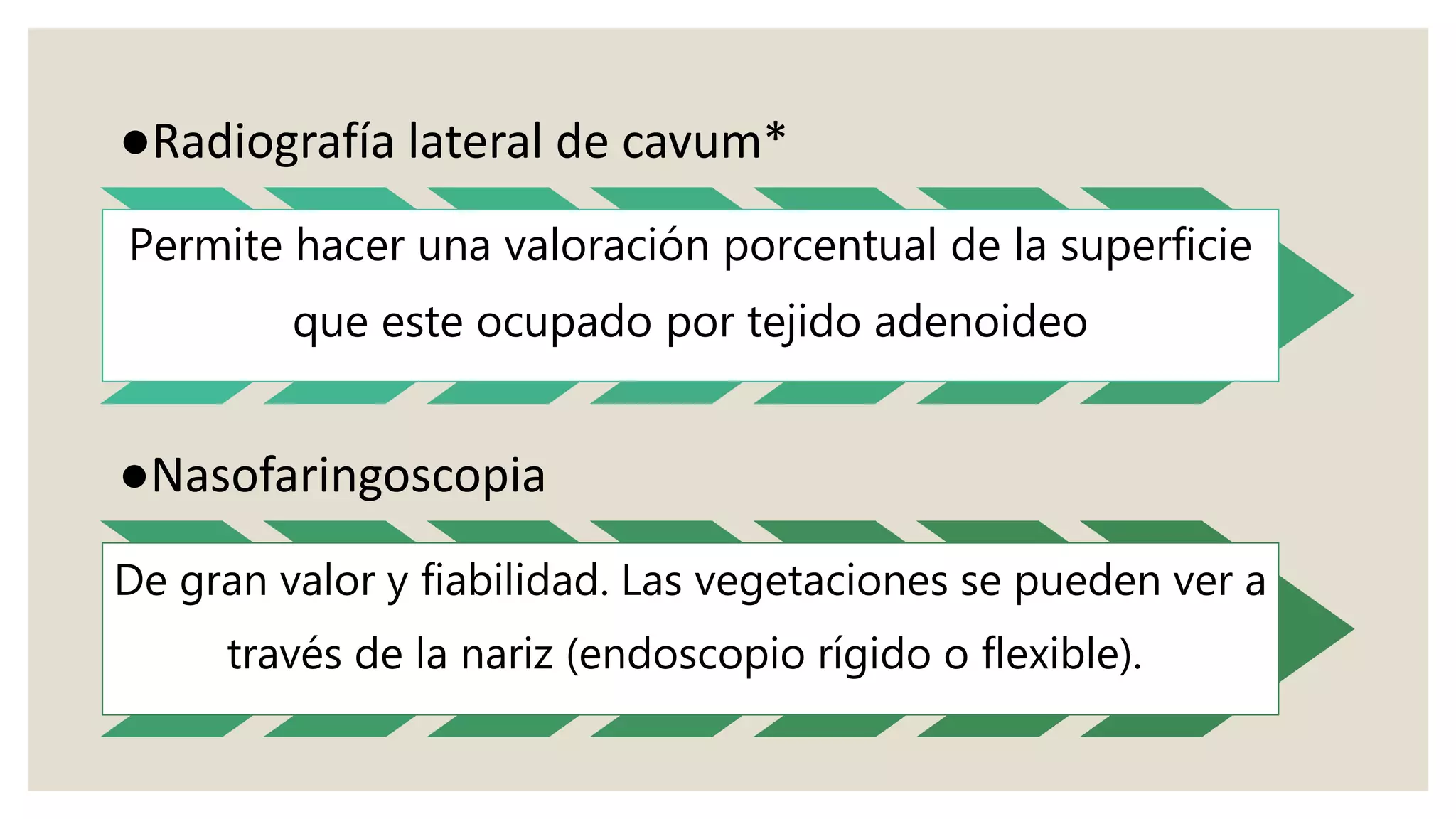 ●Radiografía lateral de cavum*
Permite hacer una valoración porcentual de la superficie
que este ocupado por tejido adenoideo
●Nasofaringoscopia
De gran valor y fiabilidad. Las vegetaciones se pueden ver a
través de la nariz (endoscopio rígido o flexible).
 