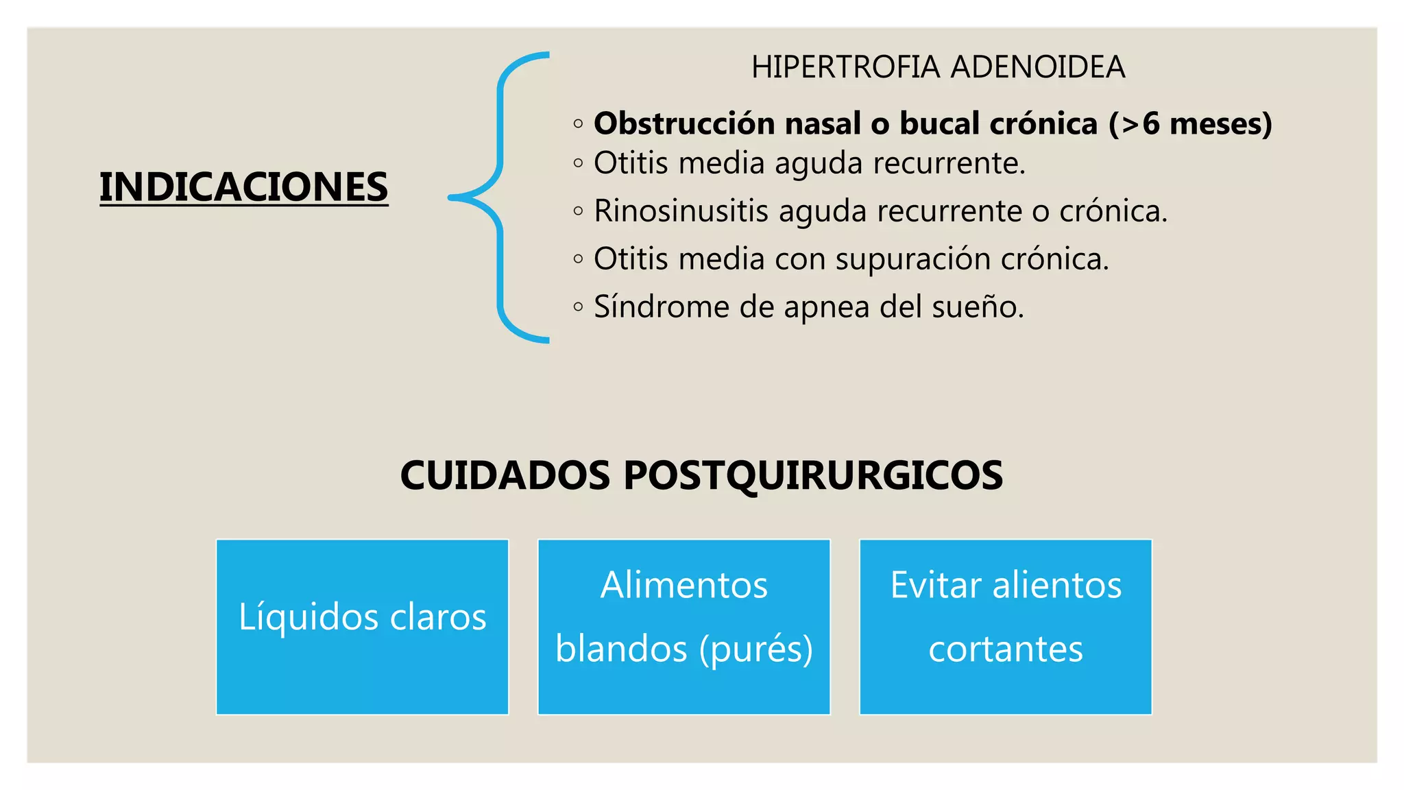 HIPERTROFIA ADENOIDEA
◦ Obstrucción nasal o bucal crónica (>6 meses)
◦ Otitis media aguda recurrente.
◦ Rinosinusitis aguda recurrente o crónica.
◦ Otitis media con supuración crónica.
◦ Síndrome de apnea del sueño.
INDICACIONES
Líquidos claros
Alimentos
blandos (purés)
Evitar alientos
cortantes
CUIDADOS POSTQUIRURGICOS
 