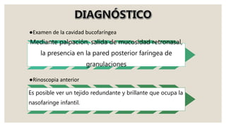 ●Examen de la cavidad bucofaríngea
Mediante palpación, salida de mucosidad retronasal,
la presencia en la pared posterior faríngea de
granulaciones
●Rinoscopia anterior
Es posible ver un tejido redundante y brillante que ocupa la
nasofaringe infantil.
 