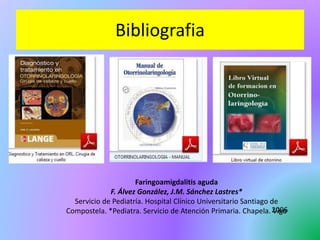Bibliografia
Faringoamigdalitis aguda
F. Álvez González, J.M. Sánchez Lastres*
Servicio de Pediatría. Hospital Clínico Universitario Santiago de
Compostela. *Pediatra. Servicio de Atención Primaria. Chapela. Vigo
2006
 
