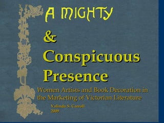 Women Artists and Book Decoration in the Marketing of Victorian Literature & Conspicuous Presence Valinda S. Carroll 2009 