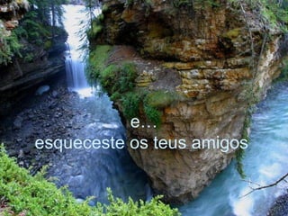 e… esqueceste os teus amigos   