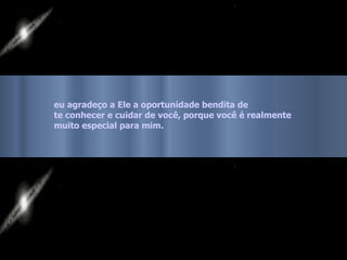 eu agradeço a Ele a oportunidade bendita de  te conhecer e cuidar de você, porque você é realmente  muito especial para mim.   