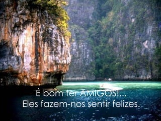É bom ter AMIGOS!... Eles fazem-nos sentir felizes. 