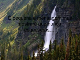 É pequena a mensagem mas mostrará que nunca  esquecerás…   