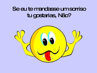 Se eu te mandasse um sorriso tu gostarias, Não? 