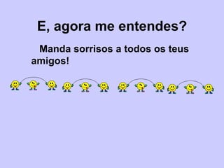 E, agora me entendes? Manda sorrisos a todos os teus  amigos! 