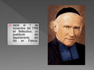  nació el 1 de
noviembre del 1799
en Belleydoux, un
pueblecito del
departamento del
Ain en Francia.