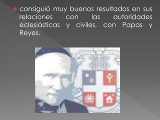  consiguió muy buenos resultados en sus
relaciones con las autoridades
eclesiásticas y civiles, con Papas y
Reyes.