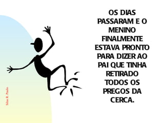 OS DIAS PASSARAM E O MENINO FINALMENTE ESTAVA PRONTO PARA DIZER AO PAI QUE TINHA RETIRADO TODOS OS PREGOS DA CERCA. 