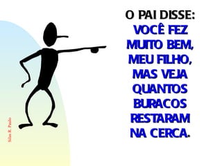O PAI DISSE:  VOCÊ FEZ MUITO BEM, MEU FILHO, MAS VEJA QUANTOS BURACOS RESTARAM NA CERCA . 