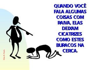 QUANDO VOCÊ FALA ALGUMAS COISAS COM RAIVA, ELAS DEIXAM CICATRIZES COMO ESTES BURACOS NA CERCA . 