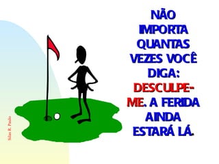 NÃO IMPORTA QUANTAS VEZES VOCÊ DIGA:  DESCULPE-ME . A FERIDA AINDA ESTARÁ LÁ . 