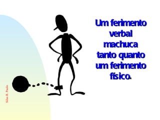 Um ferimento verbal machuca tanto quanto um ferimento físico . 