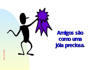 Amigos são como uma jóia preciosa . 