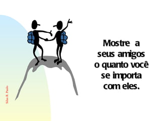Mostre  a seus amigos o quanto você se importa com eles. 