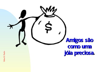 Amigos são como uma jóia preciosa . 