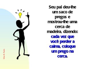 Seu pai deu-lhe um saco de pregos e mostrou-lhe uma cerca de madeira, dizendo:  cada vez que você perder a calma, coloque um prego na cerca . 