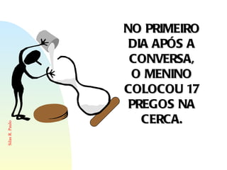 NO PRIMEIRO DIA APÓS A CONVERSA, O MENINO COLOCOU 17 PREGOS NA CERCA. 