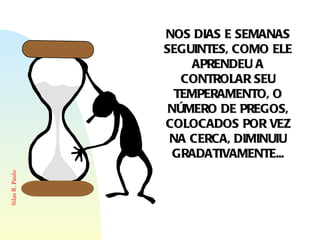 NOS DIAS E SEMANAS SEGUINTES, COMO ELE APRENDEU A CONTROLAR SEU TEMPERAMENTO, O NÚMERO DE PREGOS, COLOCADOS POR VEZ NA CERCA, DIMINUIU GRADATIVAMENTE... 