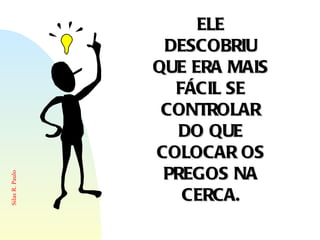 ELE DESCOBRIU QUE ERA MAIS FÁCIL SE CONTROLAR DO QUE COLOCAR OS PREGOS NA CERCA. 