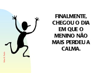 FINALMENTE, CHEGOU O DIA EM QUE O MENINO NÃO MAIS PERDEU A CALMA. 