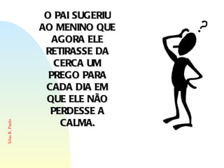 O PAI SUGERIU AO MENINO QUE AGORA ELE RETIRASSE DA CERCA UM PREGO PARA CADA DIA EM QUE ELE NÃO PERDESSE A CALMA. 