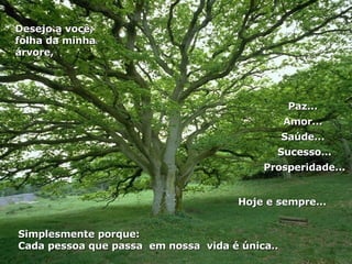 Paz...  Amor...  Saúde...  Sucesso... Prosperidade... Simplesmente porque:  Cada pessoa que passa  em nossa  vida é única.. Desejo a você, folha da minha árvore, Hoje e sempre...  
