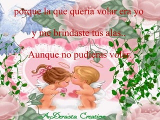 porque la que queria volar era yo y me brindaste tus alas.. Aunque no pudieras volar.