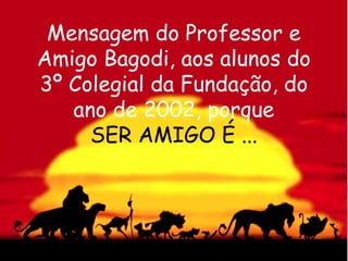 Mensagem do Professor e
Amigo Bagodi, aos alunos do
3º Colegial da Fundação, do
   ano de 2002, porque
     SER AMIGO É ...
 