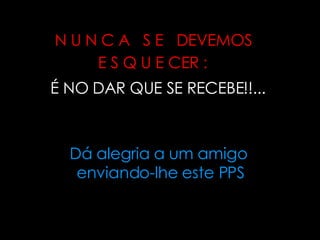 N U N C A  S E  DEVEMOS  E S Q U E CER :   É NO DAR QUE SE RECEBE!!... Dá alegria a um amigo  enviando-lhe este PPS 