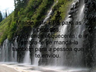 Manda este PPS para as  pessoas  que nunca esquecerás, e lembra-te de mandá-la também para a pessoa que  te enviou.  