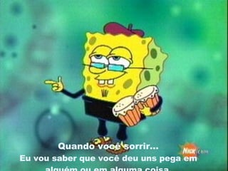 Quando você sorrir... Eu vou saber que você deu uns pega em alguém ou em alguma coisa. 
