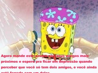 Agora mande este poema aos seus amigos mais próximos e espere pra ficar em depressão quando perceber que você só tem dois amigos, e você ainda está ferrado com um deles. 