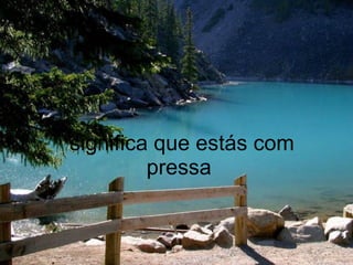 significa que estás com pressa  