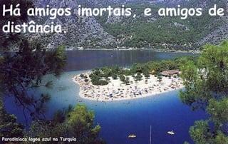 Há amigos imortais, e amigos de
distância.




Paradisíaca lagoa azul na Turquía
 