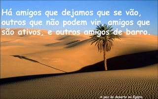 Há amigos que dejamos que se vão,
outros que não podem vir, amigos que
são ativos, e outros amigos de barro.




                        A paz do deserto no Egipto
 