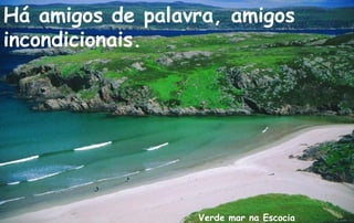 Há amigos de palavra, amigos
incondicionais.




                  Verde mar na Escocia
 