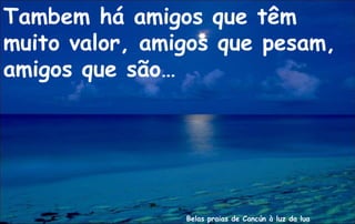 Tambem há amigos que têm
muito valor, amigos que pesam,
amigos que são…




                Belas praias de Cancún à luz da lua
 