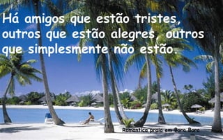 Há amigos que estão tristes,
outros que estão alegres, outros
que simplesmente não estão.




                   Romantica praia em Bora Bora
 