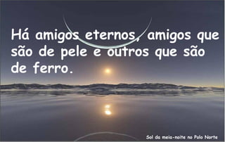 Há amigos eternos, amigos que
são de pele e outros que são
de ferro.



                  Sol da meia-noite no Polo Norte
 