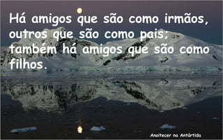 Há amigos que são como irmãos,
outros que são como pais;
também há amigos que são como
filhos.




                     Anoitecer na Antártida
 