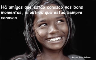 Há amigos que estão conosco nos bons
momentos, e outros que estão sempre
conosco.




                              Sorriso lindo indiano
 